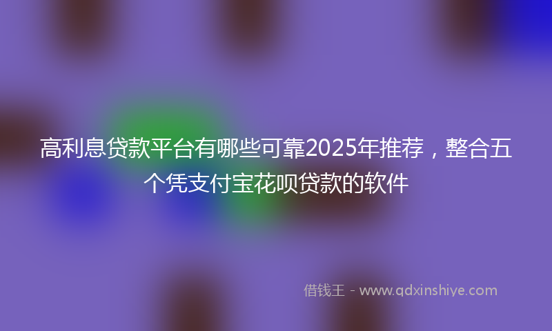 高利息贷款平台有哪些可靠2025年推荐，整合五个凭支付宝花呗贷款的软件