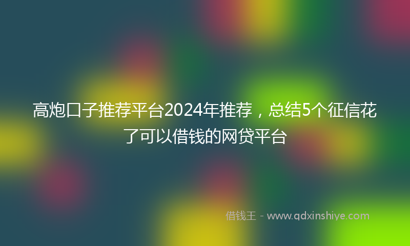 高炮口子推荐平台2024年推荐，总结5个征信花了可以借钱的网贷平台