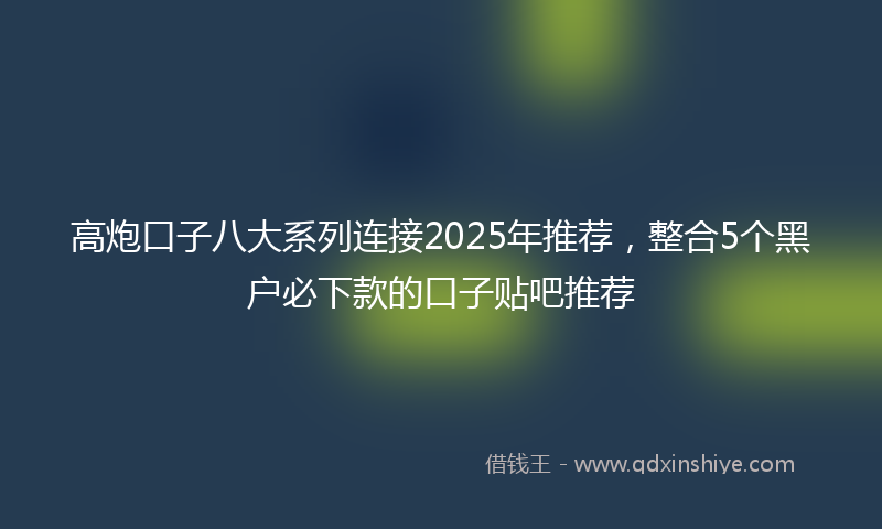 高炮口子八大系列连接2025年推荐，整合5个黑户必下款的口子贴吧推荐