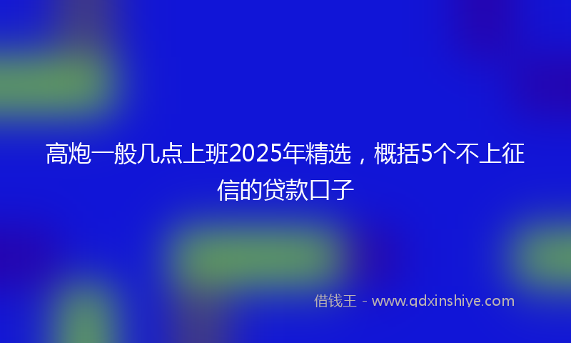 高炮一般几点上班2025年精选，概括5个不上征信的贷款口子