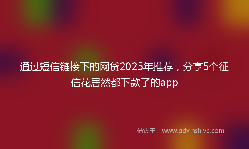 通过短信链接下的网贷2025年推荐，分享5个征信花居然都下款了的app