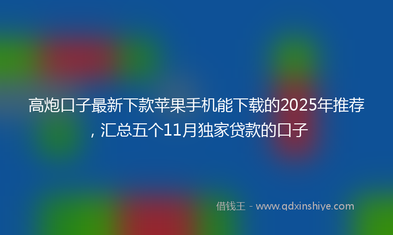 高炮口子最新下款苹果手机能下载的2025年推荐，汇总五个11月独家贷款的口子