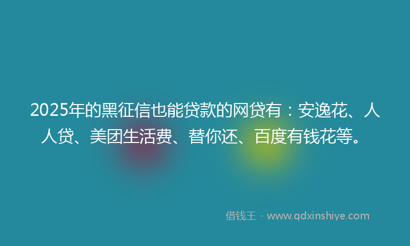 2025年的黑征信也能贷款的网贷有：安逸花、人人贷、美团生活费、替你还、百度有钱花等。
