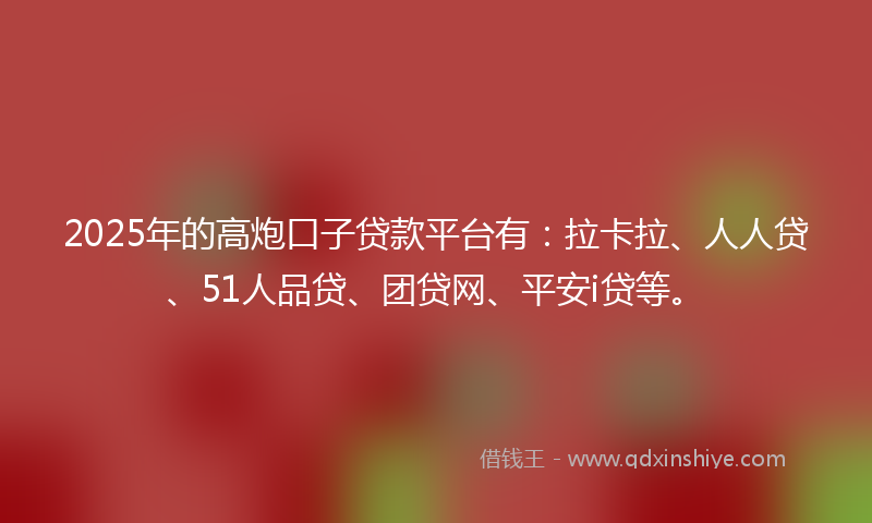 2025年的高炮口子贷款平台有：拉卡拉、人人贷、51人品贷、团贷网、平安i贷等。