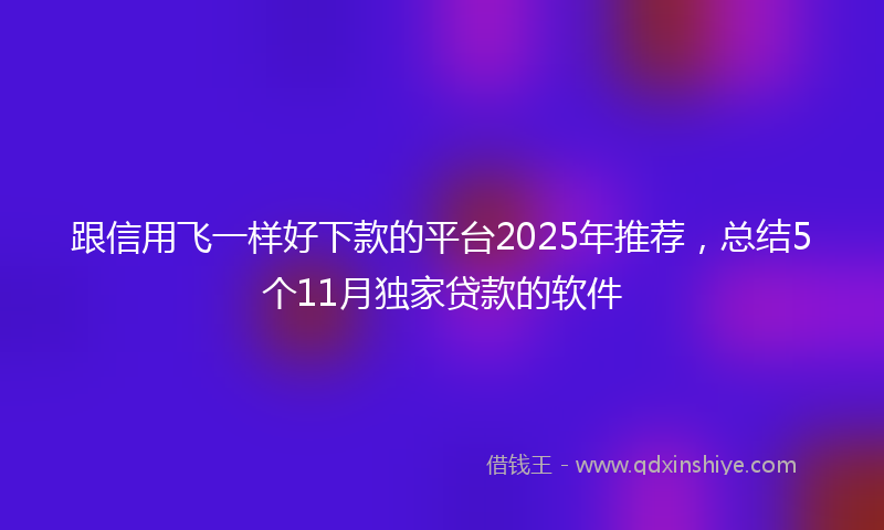 跟信用飞一样好下款的平台2025年推荐，总结5个11月独家贷款的软件