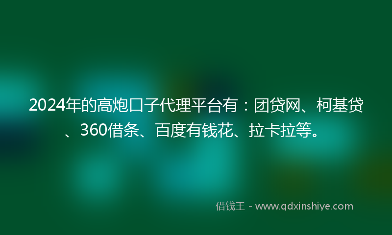 2024年的高炮口子代理平台有：团贷网、柯基贷、360借条、百度有钱花、拉卡拉等。