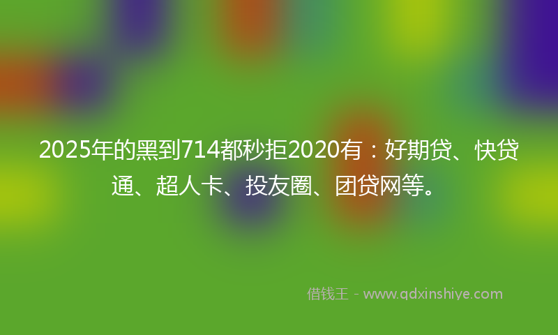2025年的黑到714都秒拒2020有：好期贷、快贷通、超人卡、投友圈、团贷网等。