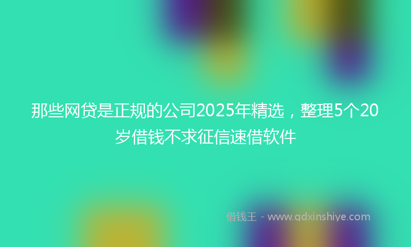 那些网贷是正规的公司2025年精选，整理5个20岁借钱不求征信速借软件
