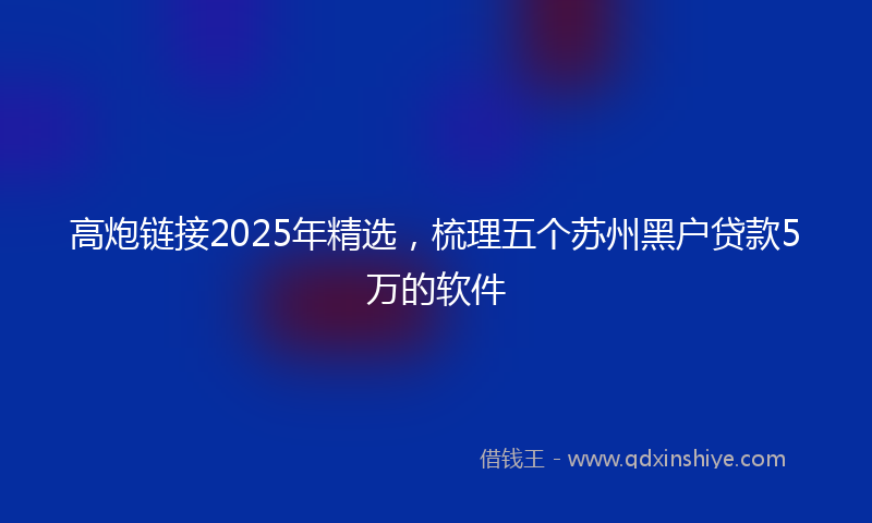 高炮链接2025年精选，梳理五个苏州黑户贷款5万的软件