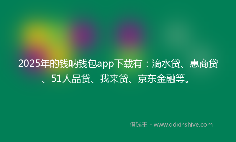 2025年的钱呐钱包app下载有：滴水贷、惠商贷、51人品贷、我来贷、京东金融等。