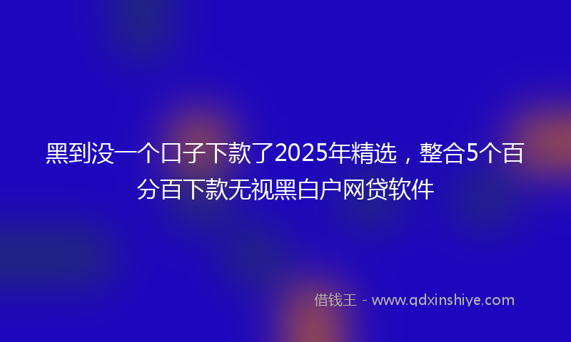 黑到没一个口子下款了2025年精选，整合5个百分百下款无视黑白户网贷软件