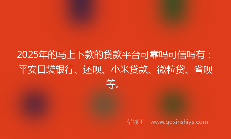 2025年的马上下款的贷款平台可靠吗可信吗有：平安口袋银行、还呗、小米贷款、微粒贷、省呗等。
