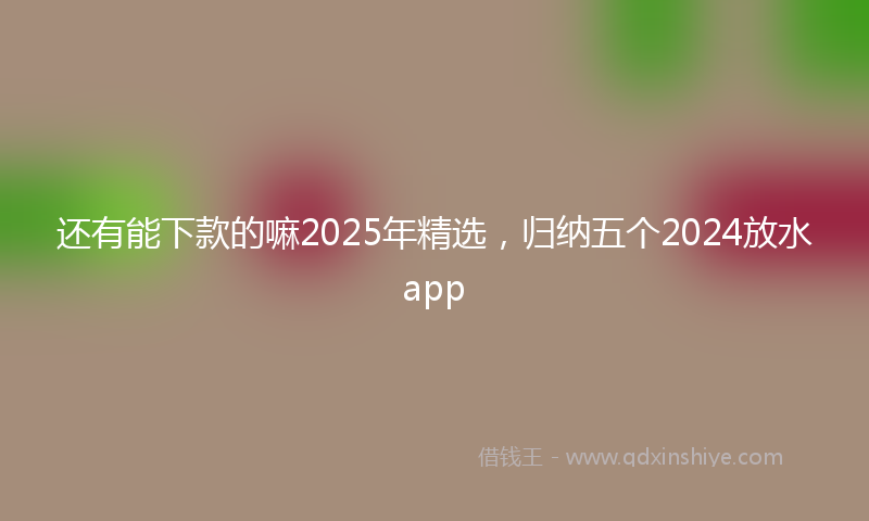 还有能下款的嘛2025年精选，归纳五个2024放水app