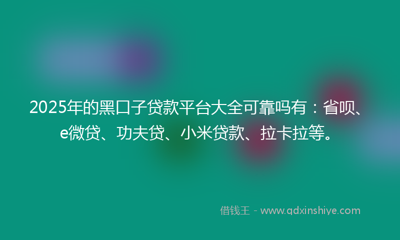 2025年的黑口子贷款平台大全可靠吗有：省呗、e微贷、功夫贷、小米贷款、拉卡拉等。