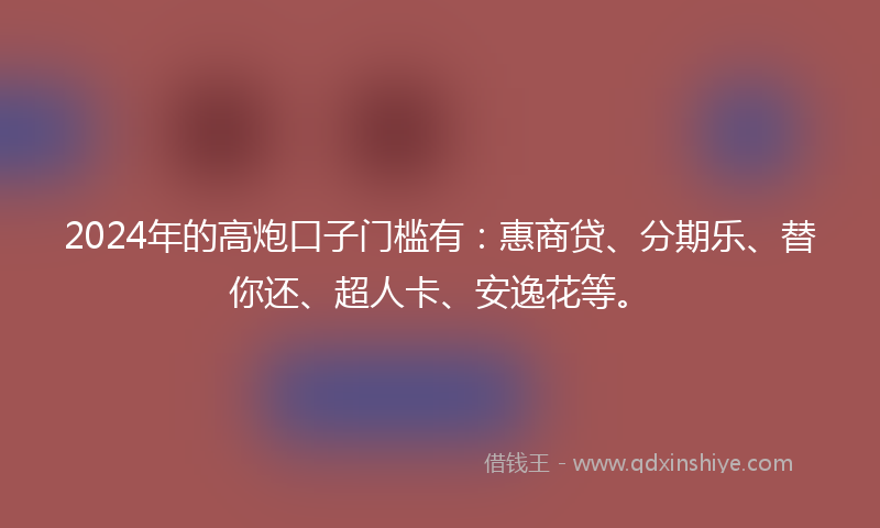 2024年的高炮口子门槛有：惠商贷、分期乐、替你还、超人卡、安逸花等。