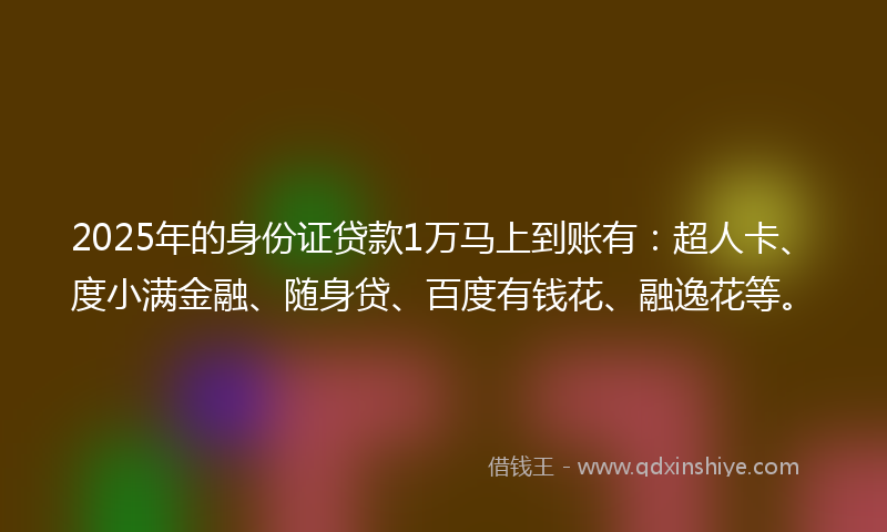 2025年的身份证贷款1万马上到账有：超人卡、度小满金融、随身贷、百度有钱花、融逸花等。