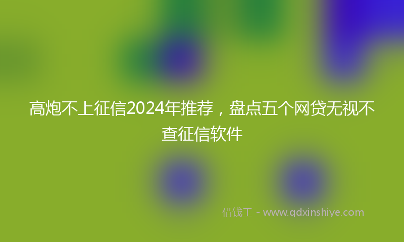高炮不上征信2024年推荐，盘点五个网贷无视不查征信软件