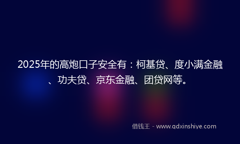 2025年的高炮口子安全有：柯基贷、度小满金融、功夫贷、京东金融、团贷网等。