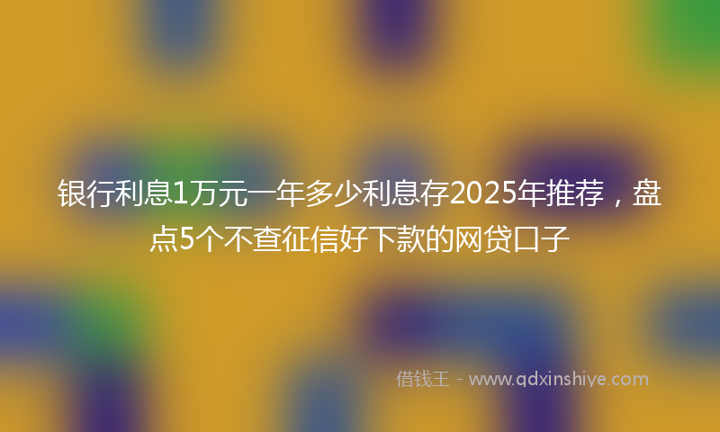 银行利息1万元一年多少利息存2025年推荐，盘点5个不查征信好下款的网贷口子