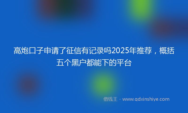 高炮口子申请了征信有记录吗2025年推荐，概括五个黑户都能下的平台