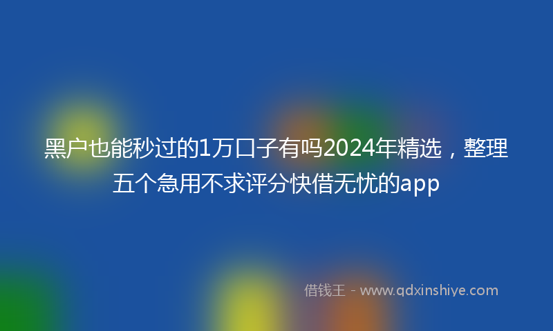 黑户也能秒过的1万口子有吗2024年精选，整理五个急用不求评分快借无忧的app