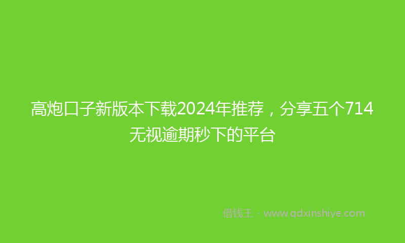 高炮口子新版本下载2024年推荐，分享五个714无视逾期秒下的平台