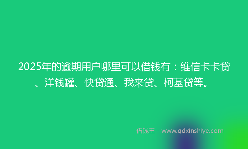 2025年的逾期用户哪里可以借钱有：维信卡卡贷、洋钱罐、快贷通、我来贷、柯基贷等。