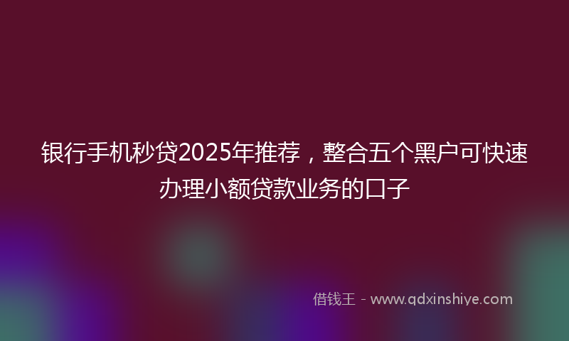 银行手机秒贷2025年推荐，整合五个黑户可快速办理小额贷款业务的口子