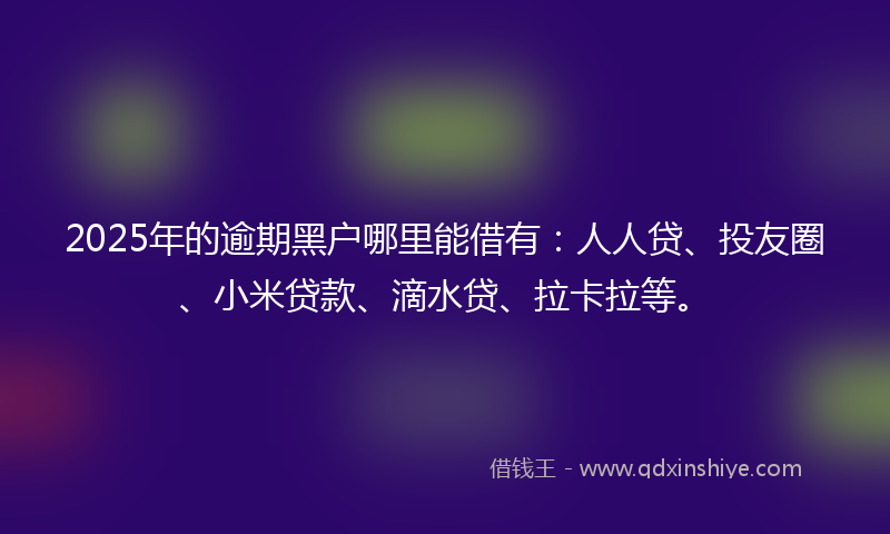 2025年的逾期黑户哪里能借有：人人贷、投友圈、小米贷款、滴水贷、拉卡拉等。