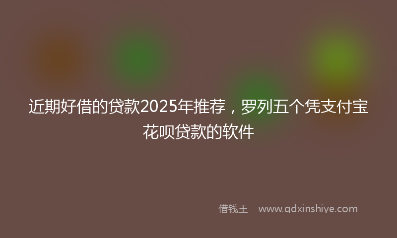 近期好借的贷款2025年推荐，罗列五个凭支付宝花呗贷款的软件