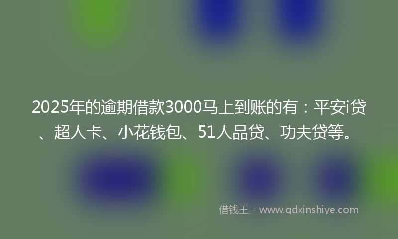 2025年的逾期借款3000马上到账的有：平安i贷、超人卡、小花钱包、51人品贷、功夫贷等。