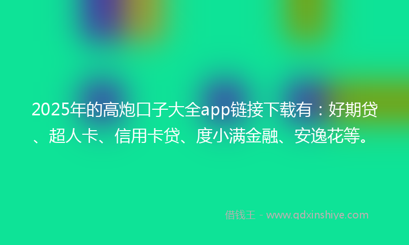 2025年的高炮口子大全app链接下载有：好期贷、超人卡、信用卡贷、度小满金融、安逸花等。