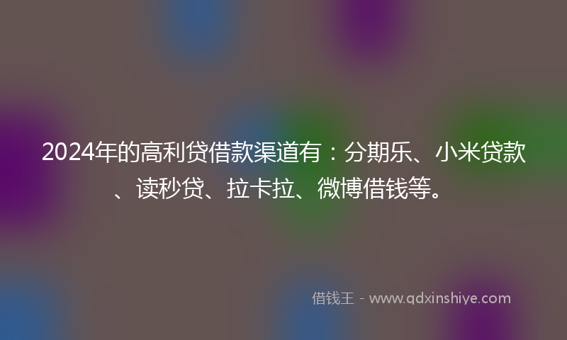 2024年的高利贷借款渠道有：分期乐、小米贷款、读秒贷、拉卡拉、微博借钱等。