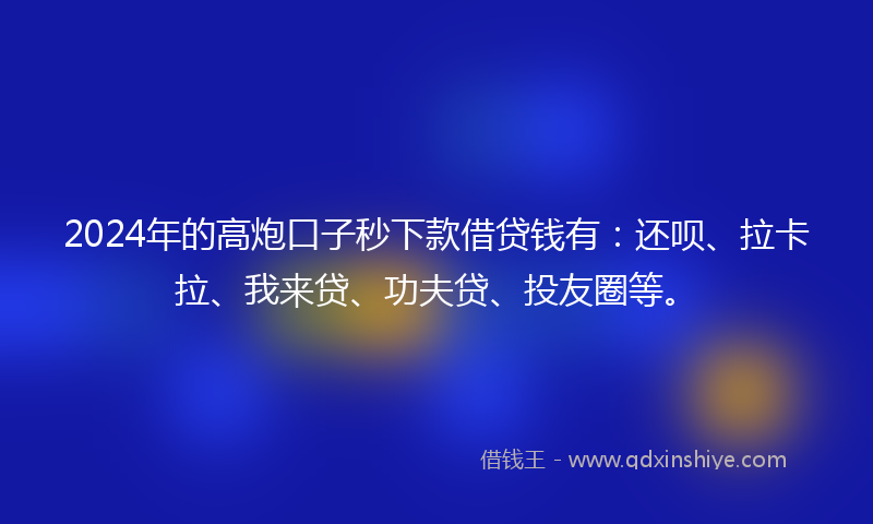 2024年的高炮口子秒下款借贷钱有：还呗、拉卡拉、我来贷、功夫贷、投友圈等。