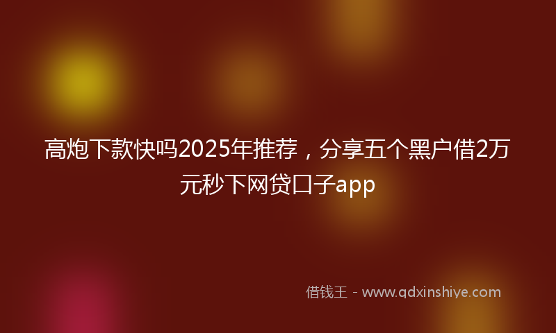 高炮下款快吗2025年推荐，分享五个黑户借2万元秒下网贷口子app