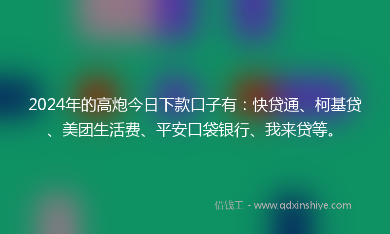 2024年的高炮今日下款口子有：快贷通、柯基贷、美团生活费、平安口袋银行、我来贷等。