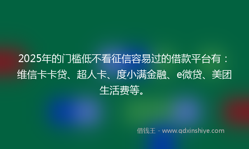 2025年的门槛低不看征信容易过的借款平台有：维信卡卡贷、超人卡、度小满金融、e微贷、美团生活费等。