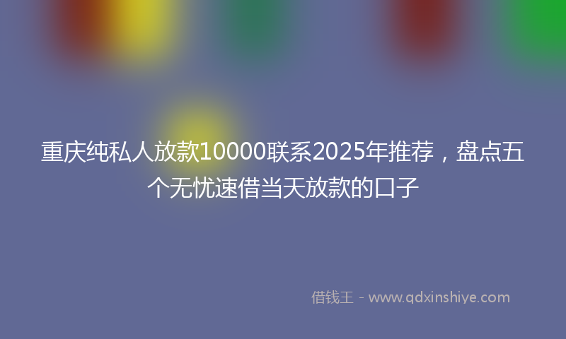 重庆纯私人放款10000联系2025年推荐，盘点五个无忧速借当天放款的口子