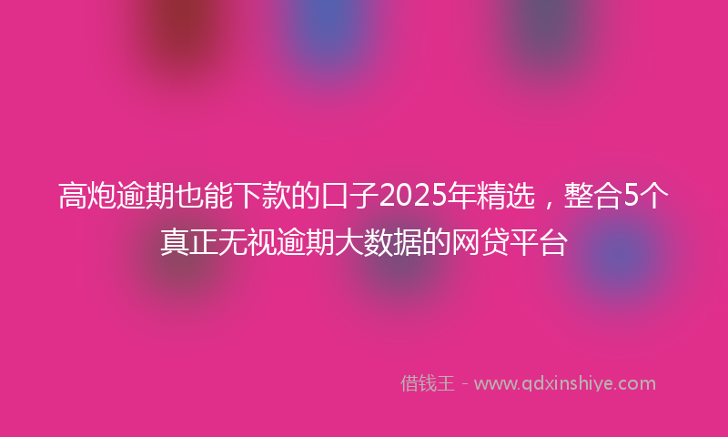 高炮逾期也能下款的口子2025年精选，整合5个真正无视逾期大数据的网贷平台