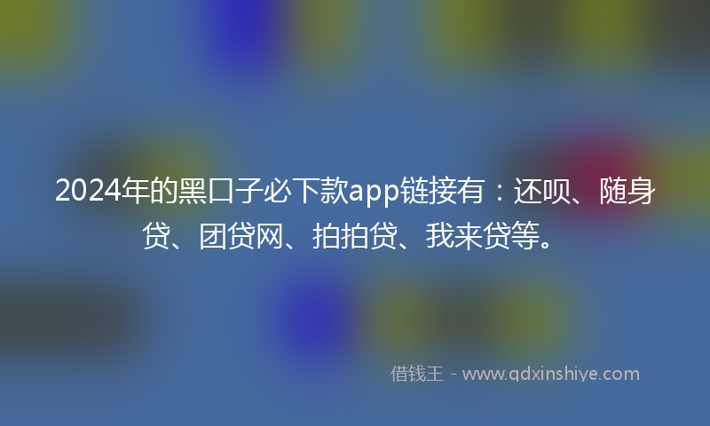 2024年的黑口子必下款app链接有：还呗、随身贷、团贷网、拍拍贷、我来贷等。