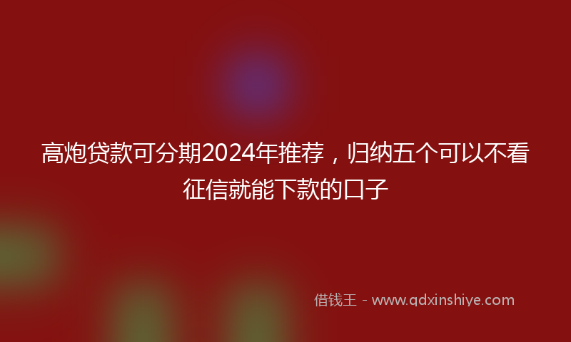 高炮贷款可分期2024年推荐，归纳五个可以不看征信就能下款的口子