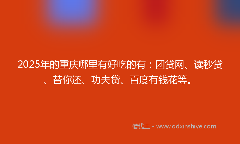 2025年的重庆哪里有好吃的有：团贷网、读秒贷、替你还、功夫贷、百度有钱花等。