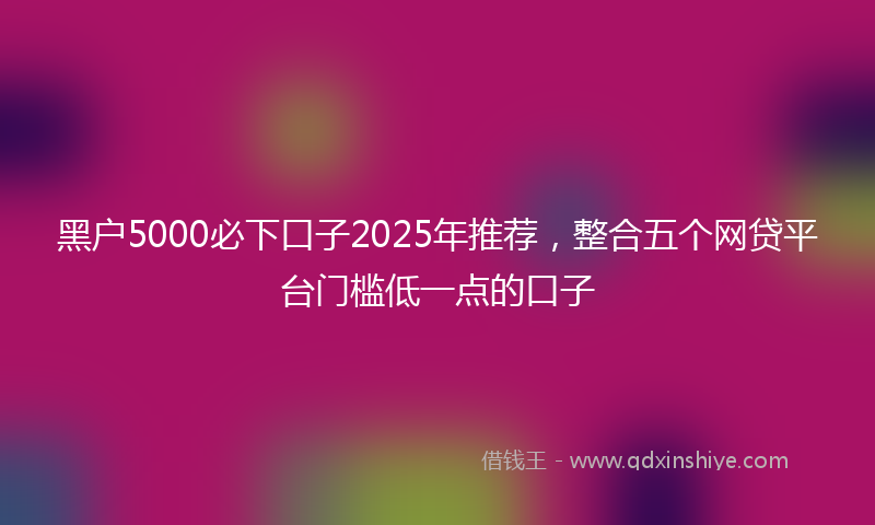 黑户5000必下口子2025年推荐，整合五个网贷平台门槛低一点的口子