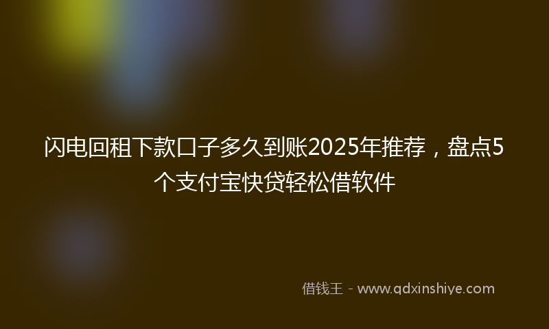 闪电回租下款口子多久到账2025年推荐，盘点5个支付宝快贷轻松借软件
