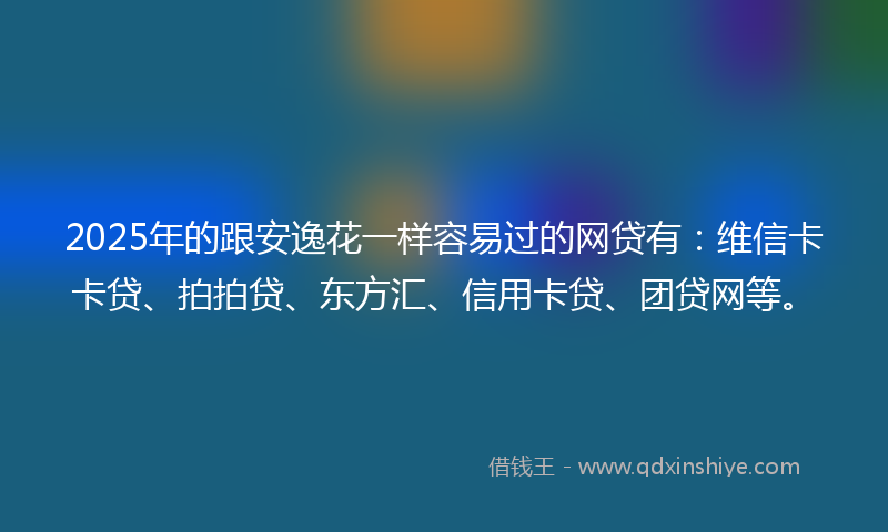 2025年的跟安逸花一样容易过的网贷有：维信卡卡贷、拍拍贷、东方汇、信用卡贷、团贷网等。