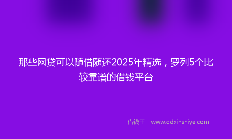 那些网贷可以随借随还2025年精选，罗列5个比较靠谱的借钱平台