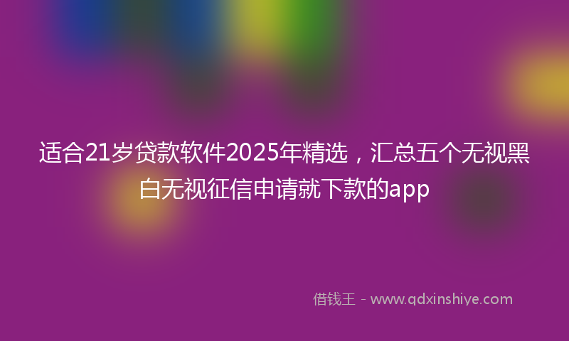 适合21岁贷款软件2025年精选，汇总五个无视黑白无视征信申请就下款的app