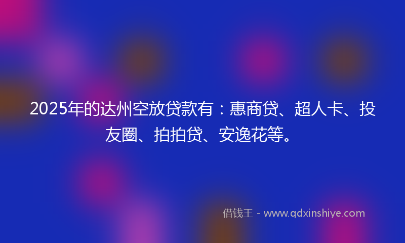 2025年的达州空放贷款有：惠商贷、超人卡、投友圈、拍拍贷、安逸花等。