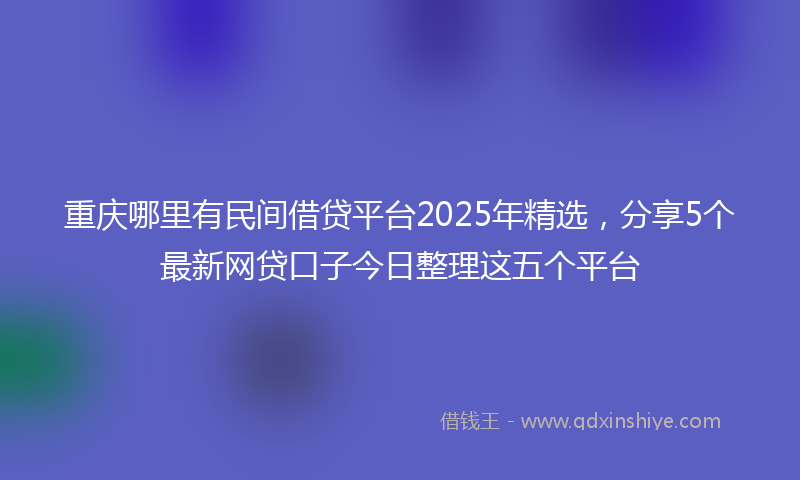 重庆哪里有民间借贷平台2025年精选，分享5个最新网贷口子今日整理这五个平台