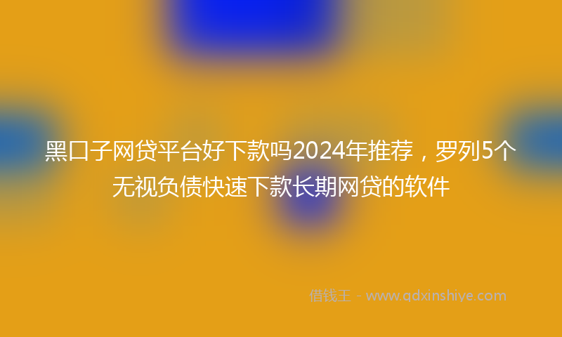 黑口子网贷平台好下款吗2024年推荐，罗列5个无视负债快速下款长期网贷的软件